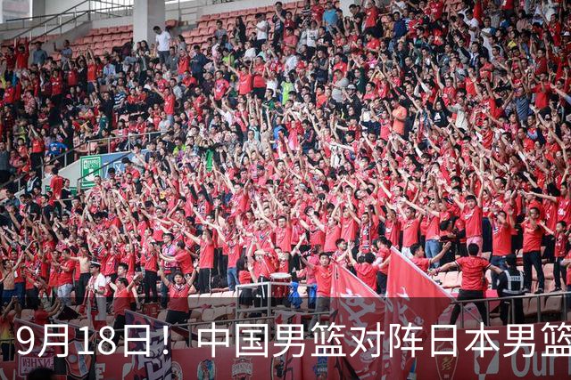 9月18日！中国男篮对阵日本男篮时间确定 输不得？郭士强面临巨大压力！